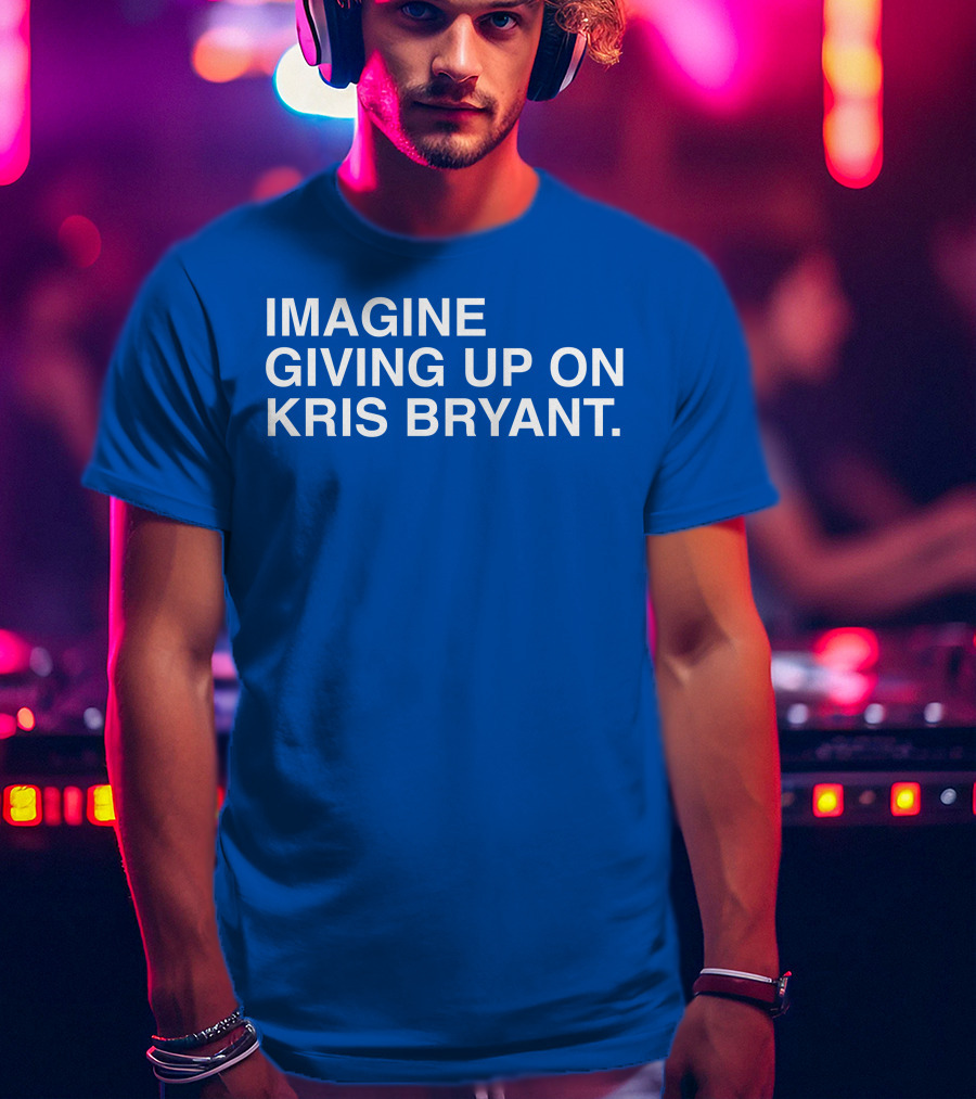 Imagine Giving Up On Kris Bryant Iconic Sports Fan T-Shirt