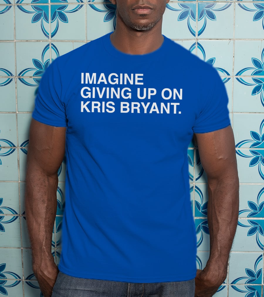Imagine Giving Up On Kris Bryant Iconic Sports Fan T-Shirt