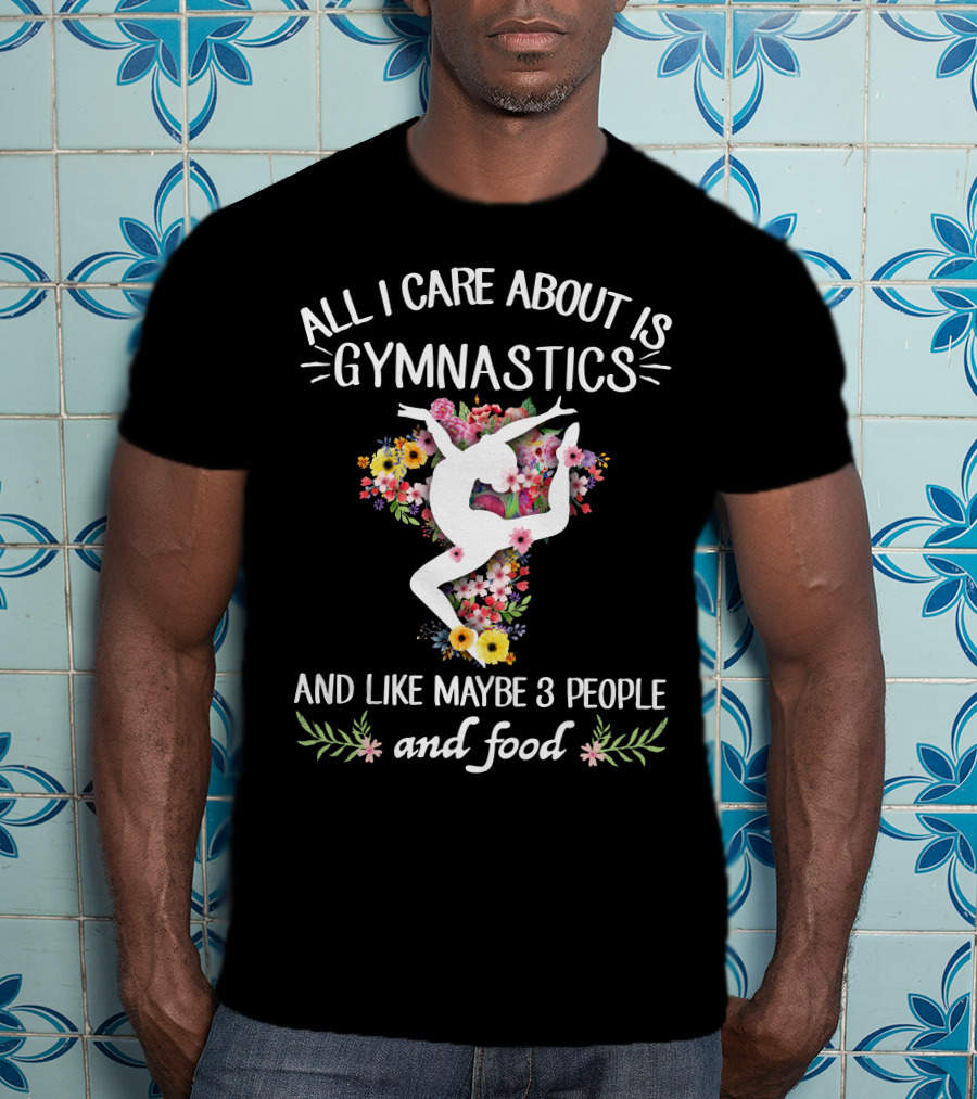 All I Care About Is Gymnastics And Like Maybe 3 People And Food T-Shirt