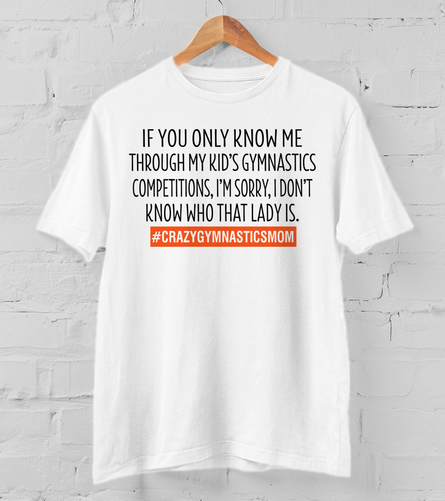 If You Only Know ME Through My Kid's Gymnastics Competitions I'm Sorry I Don't Know Who That Lady Is #Crazygymnasticsmom T-Shirt