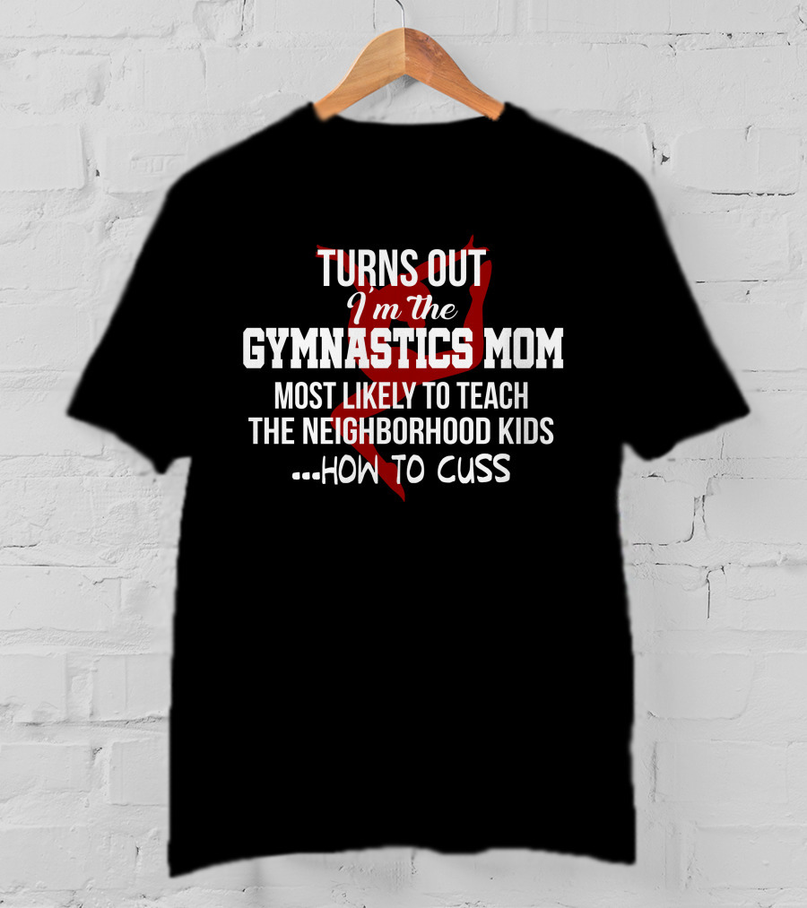 TURNS OUT I'm The GYMNASTICS MOM Most Likely To Teach The Neighborhood Kids How To Cuss T-Shirt