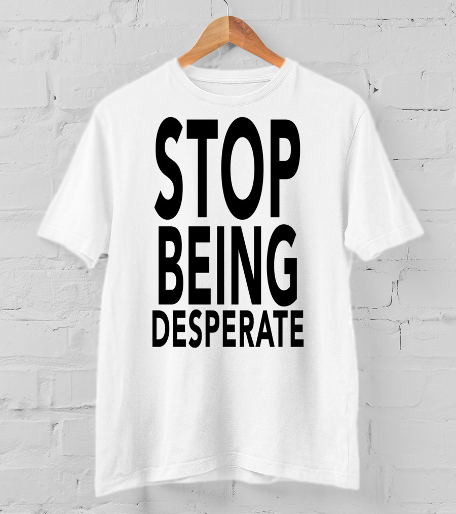 Stop Being Desperate T-Shirt