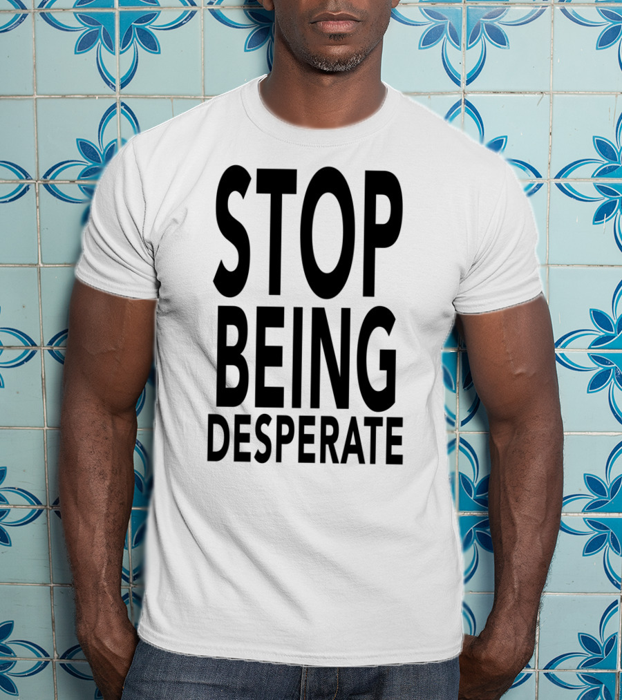Stop Being Desperate T-Shirt