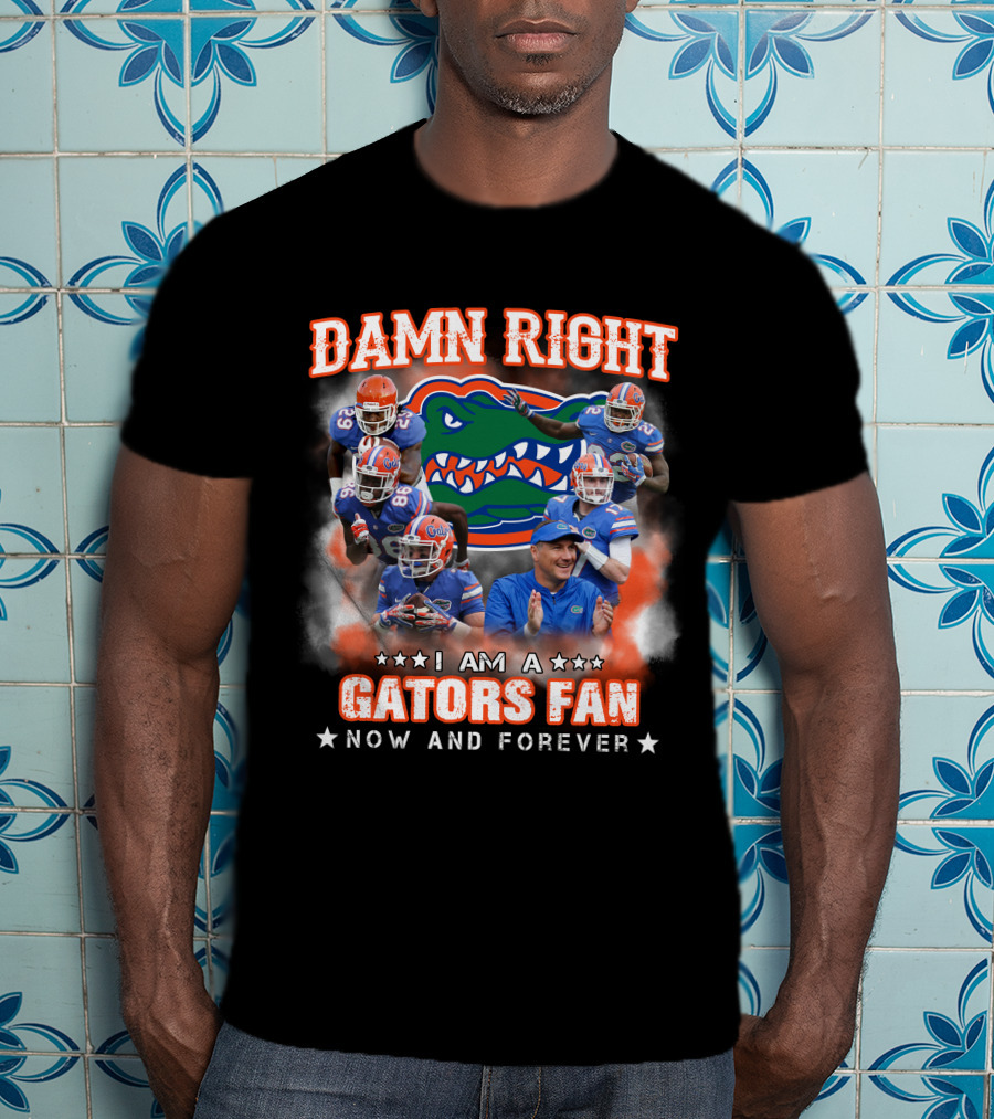 Damn Right I Am A Gators Fan Now And Forever T-Shirt