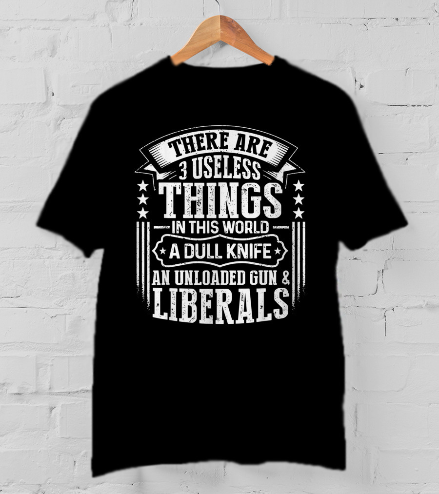 There Are 3 Useless Things In This World A Dull Knife An Unloaded Gun Liberals T-Shirt