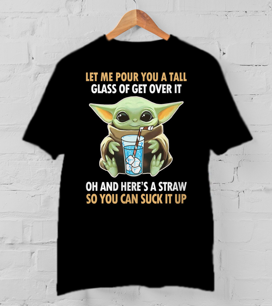 Let Me Pour You A Tall Glass Of Get Over It Oh And Here's A Straw So You Can Suck It Up Baby Yoda T-Shirt