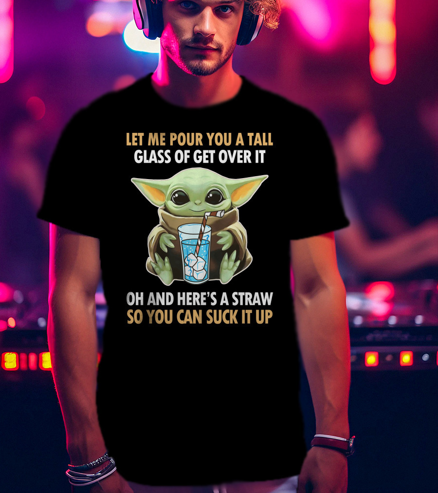 Let Me Pour You A Tall Glass Of Get Over It Oh And Here's A Straw So You Can Suck It Up Baby Yoda T-Shirt