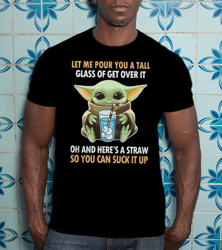 Let Me Pour You A Tall Glass Of Get Over It Oh And Here's A Straw So You Can Suck It Up Baby Yoda T-Shirt