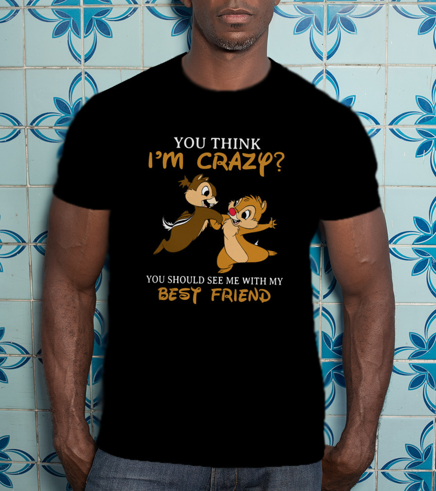 You Think I'm Crazy? You Should See Me With My Best Friend Chip And Dale T-Shirt