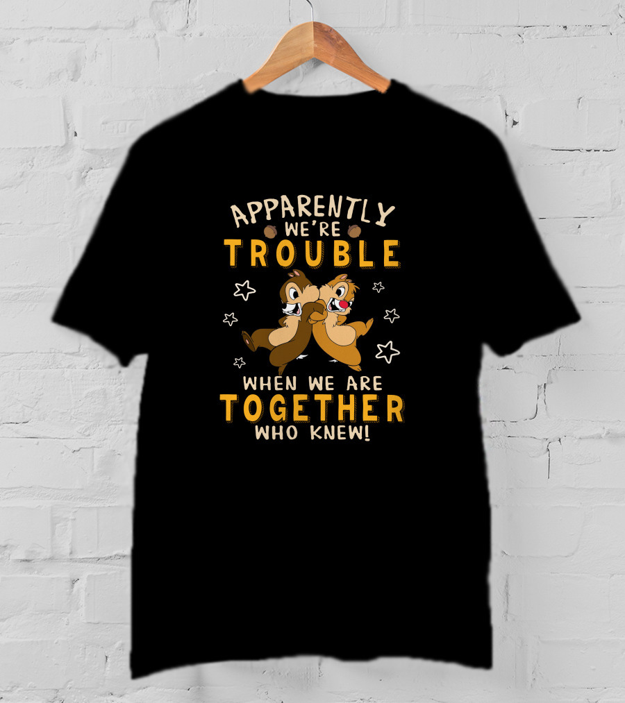 Apparently We're Trouble When We Are Together Who Knew Chip Dale T-Shirt