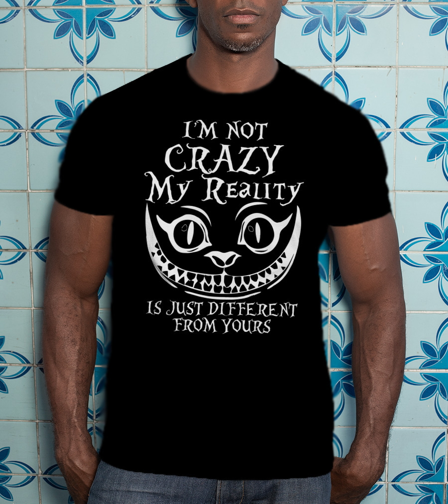 I'm Not Crazy My Reality Is Just Different From Yours Cheshire Cat Grin T-Shirt