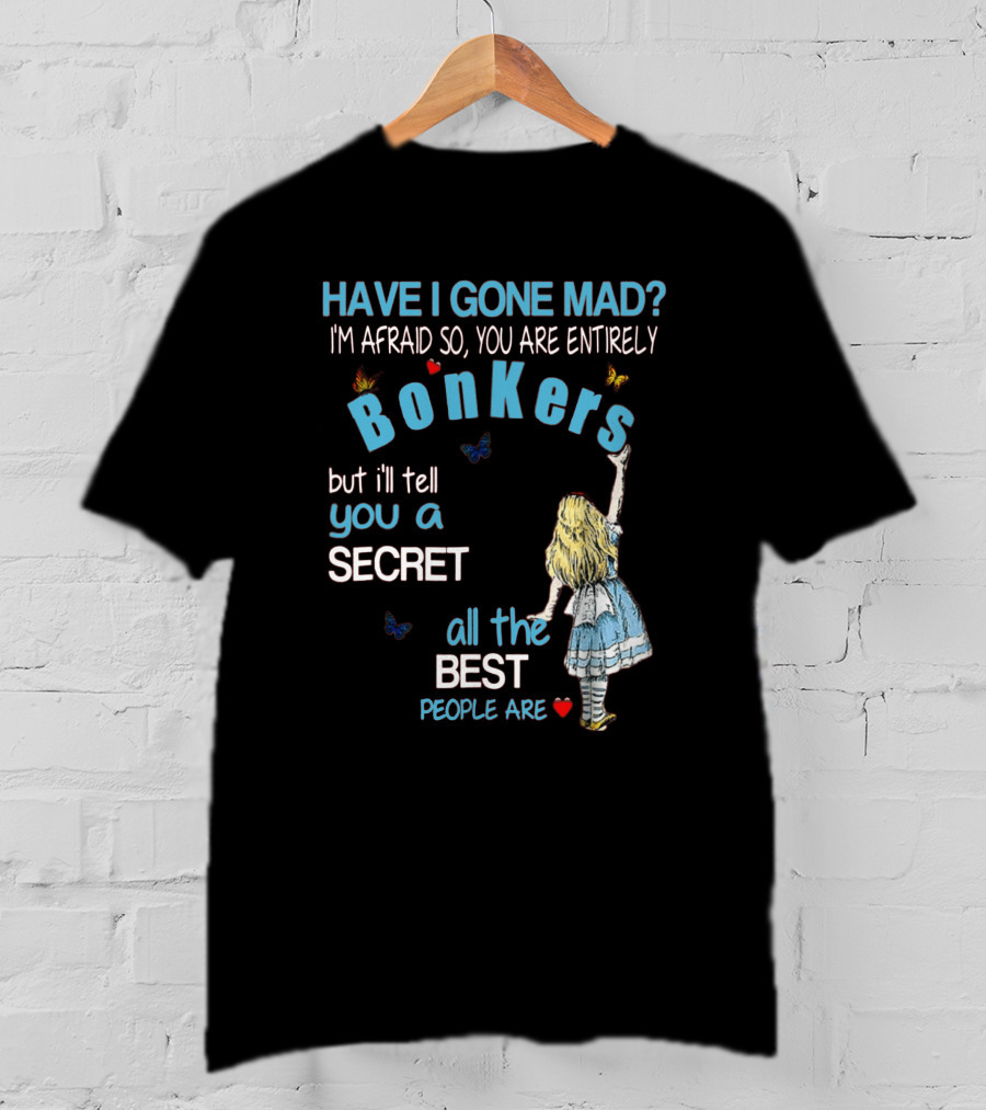 Have I Gone Mad You Are Entirely Bonkers But I'll Tell You A Secret All The Best People Are T-Shirt