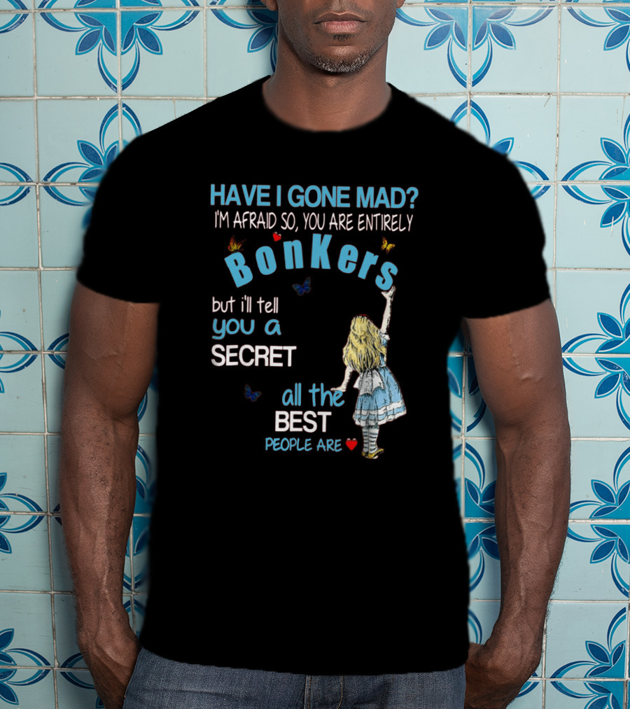 Have I Gone Mad You Are Entirely Bonkers But I'll Tell You A Secret All The Best People Are T-Shirt