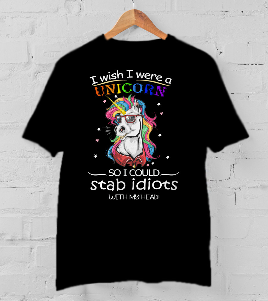 I Wish I Were A Unicorn So I Could Stab Idiots With My Head T-Shirt