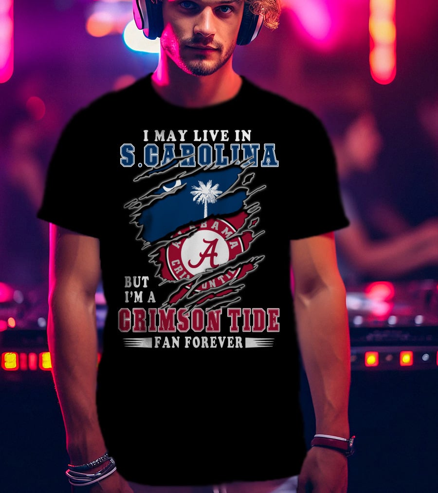 I May Live In South Carolina But I'm A Crimson Tide Fan Forever T-Shirt