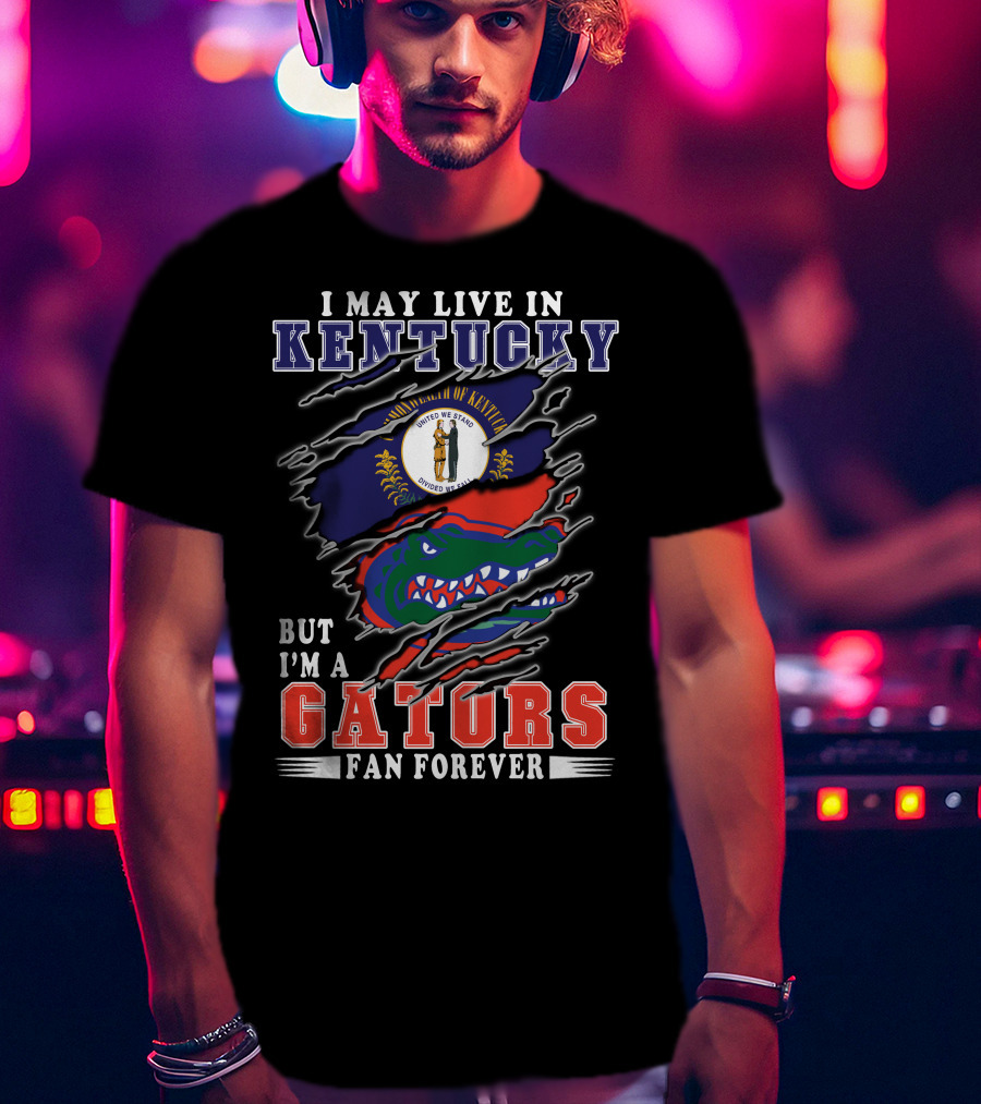 I May Live In Kentucky But I'm A Gators Fan Forever T-Shirt