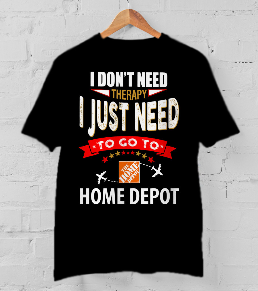 I Don't Need Therapy I Just Need To Go To The Home Depot T-Shirt
