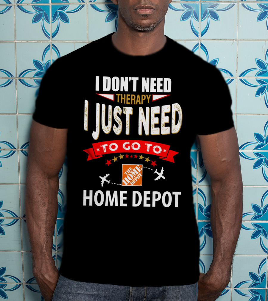 I Don't Need Therapy I Just Need To Go To The Home Depot T-Shirt