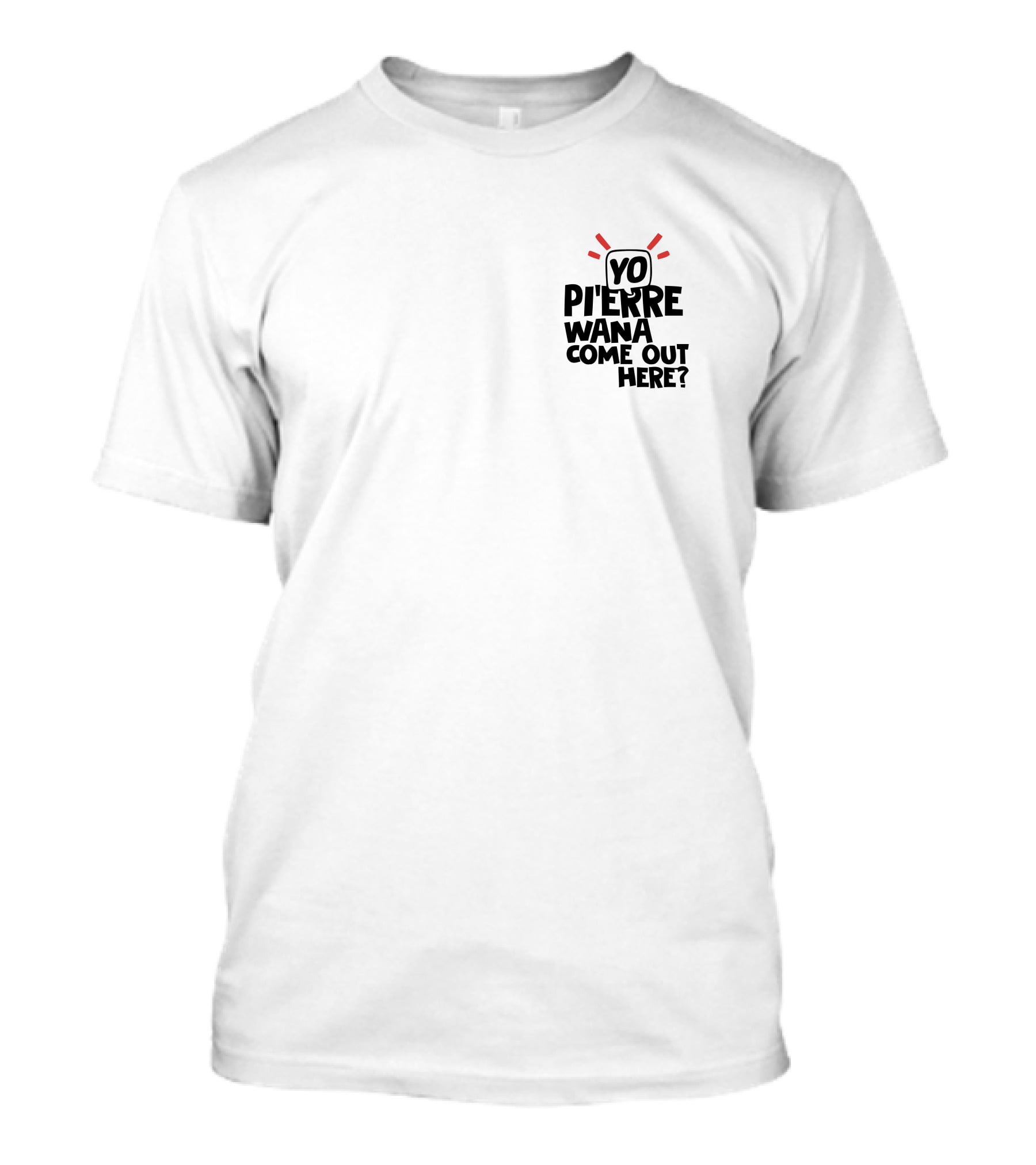 Yo Pi'erre Wana Come Out Here? T-Shirt