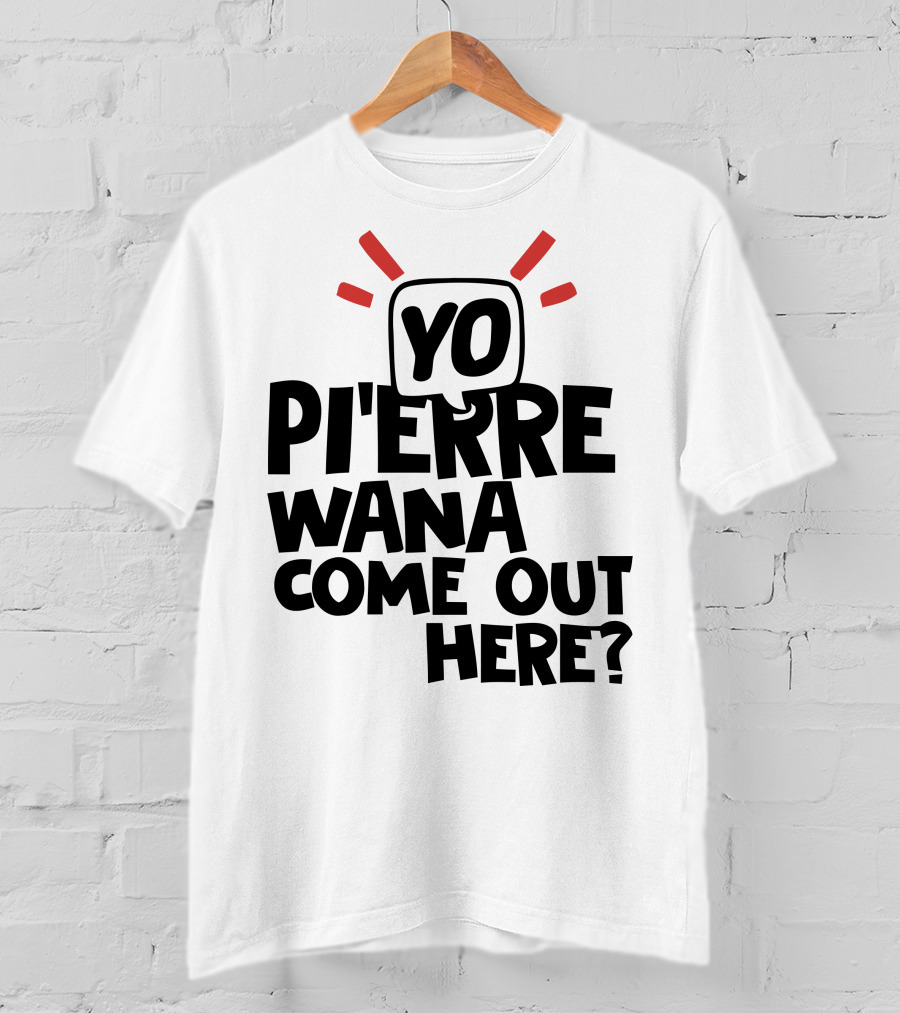 Yo Pi'erre Wana Come Out Here? T-Shirt