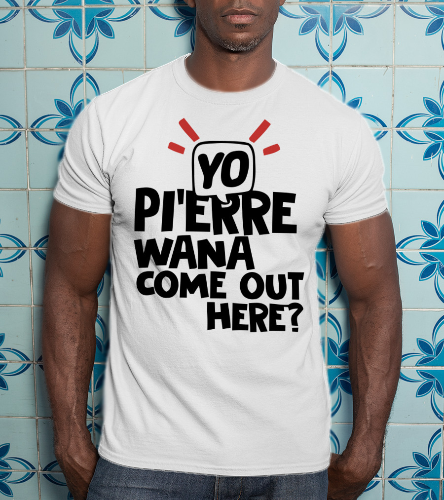 Yo Pi'erre Wana Come Out Here? T-Shirt
