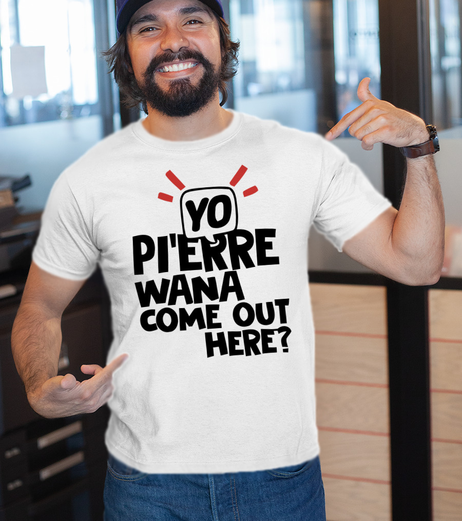 Yo Pi'erre Wana Come Out Here? T-Shirt