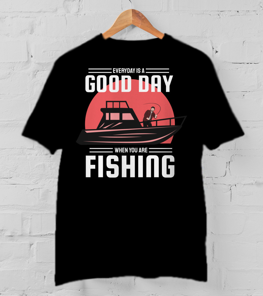 Everyday Is A Good Day When You Are Fishing T-Shirt