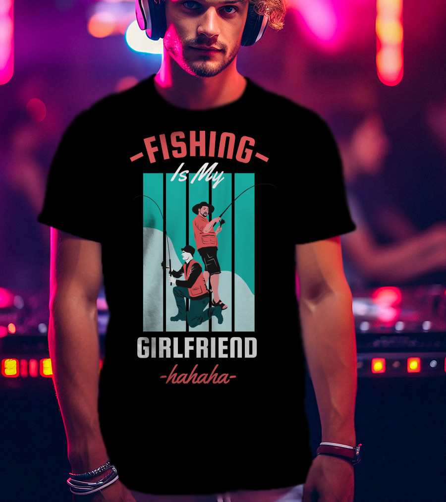 FISHING Is My Girlfriend Hahaha T-Shirt