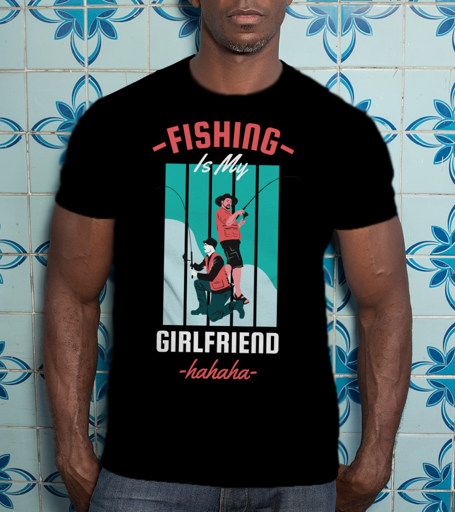 FISHING Is My Girlfriend Hahaha T-Shirt