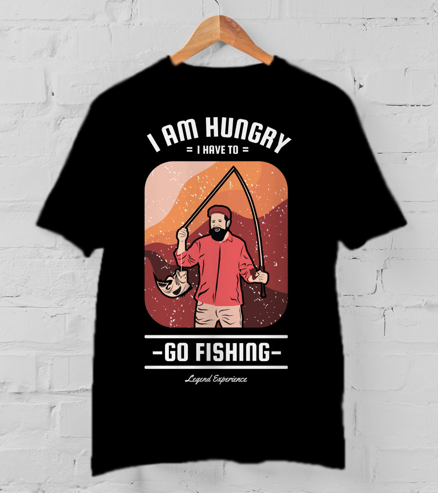 I Am Hungry I Have To Go Fishing Legend Experience T-Shirt
