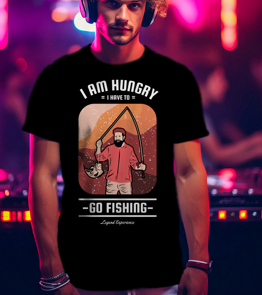 I Am Hungry I Have To Go Fishing Legend Experience T-Shirt