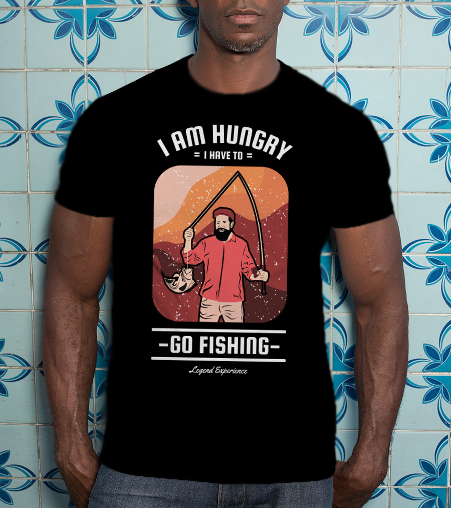 I Am Hungry I Have To Go Fishing Legend Experience T-Shirt