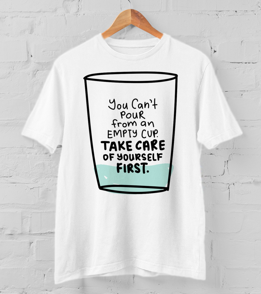 You Can't Pour From An Empty Cup Take Care Of Yourself First Self Love Self Care T-Shirt