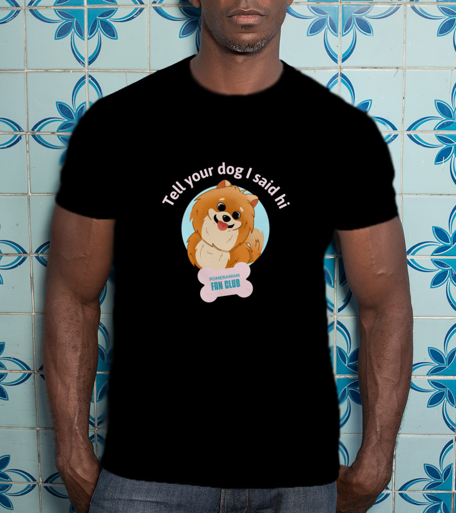 Tell Your Dog I Said Hi Pomeranian Fan Club T-Shirt