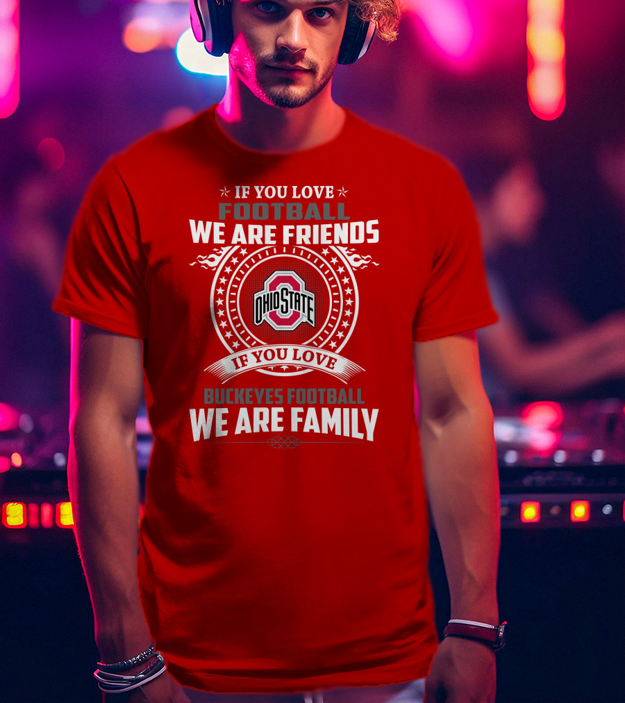 If You Love Football We Are Friends If You Love Ohio State Buckeyes Football We Are Family T-Shirt