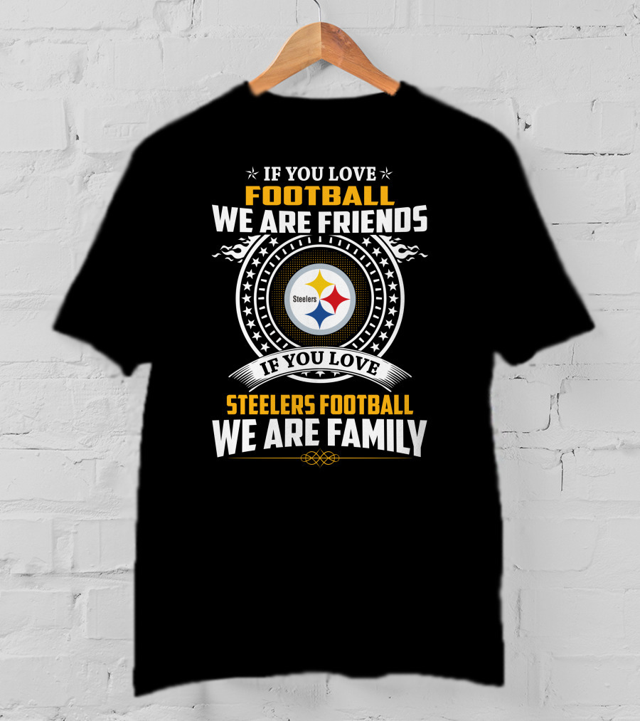 If You Love Football We Are Friends If You Love Steelers Football We Are Family T-Shirt