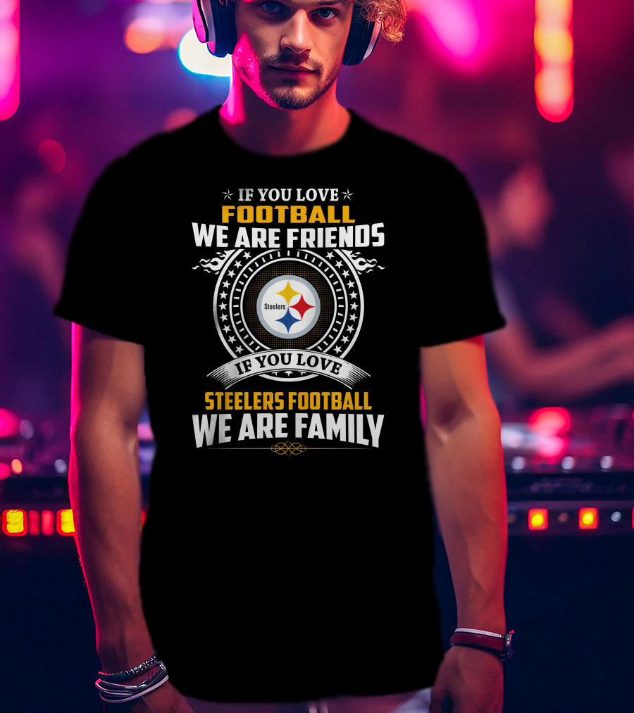 If You Love Football We Are Friends If You Love Steelers Football We Are Family T-Shirt
