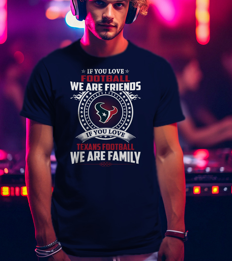 If You Love Football We Are Friends If You Love Texans Football We Are Family T-Shirt