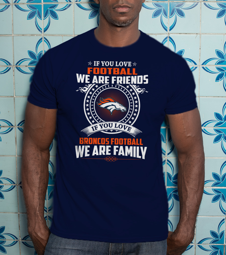 If You Love Broncos Football We Are Family Friends Denver Football Fans T-Shirt
