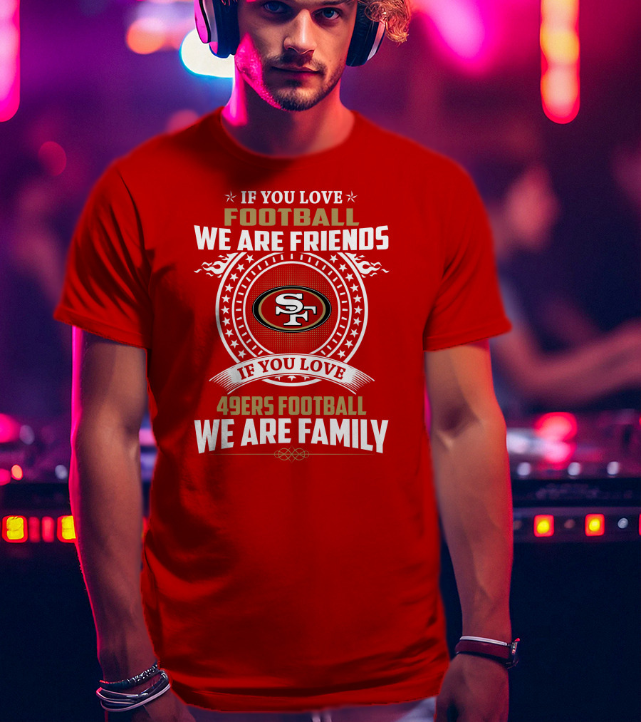 If You Love 49ers Football We Are Family San Francisco Fans United Edition T-Shirt