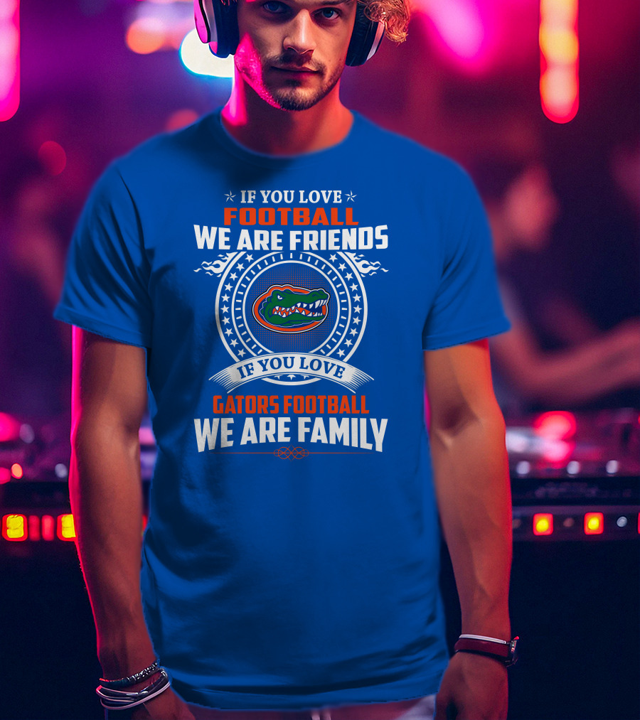 If You Love Gators Football We Are Friends And Family T-Shirt