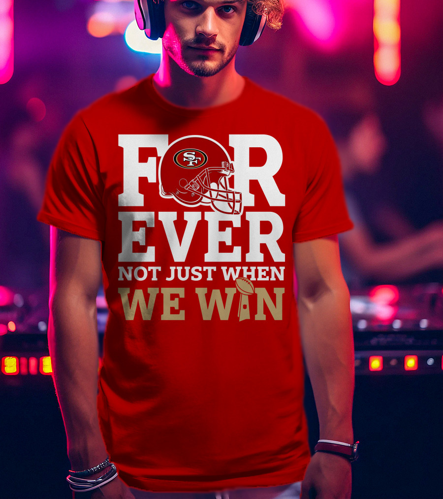San Francisco 49ers Forever With Helmet Not Just When We Win Trophy T-Shirt