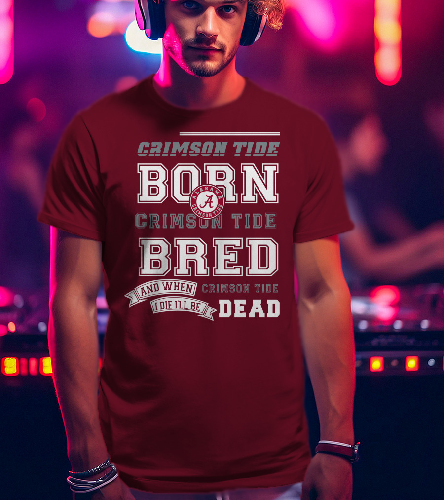 Crimson Tide Born Crimson Tide Bred Alabama Crimson Tide Logo And When I Die I'll Be Dead T-Shirt