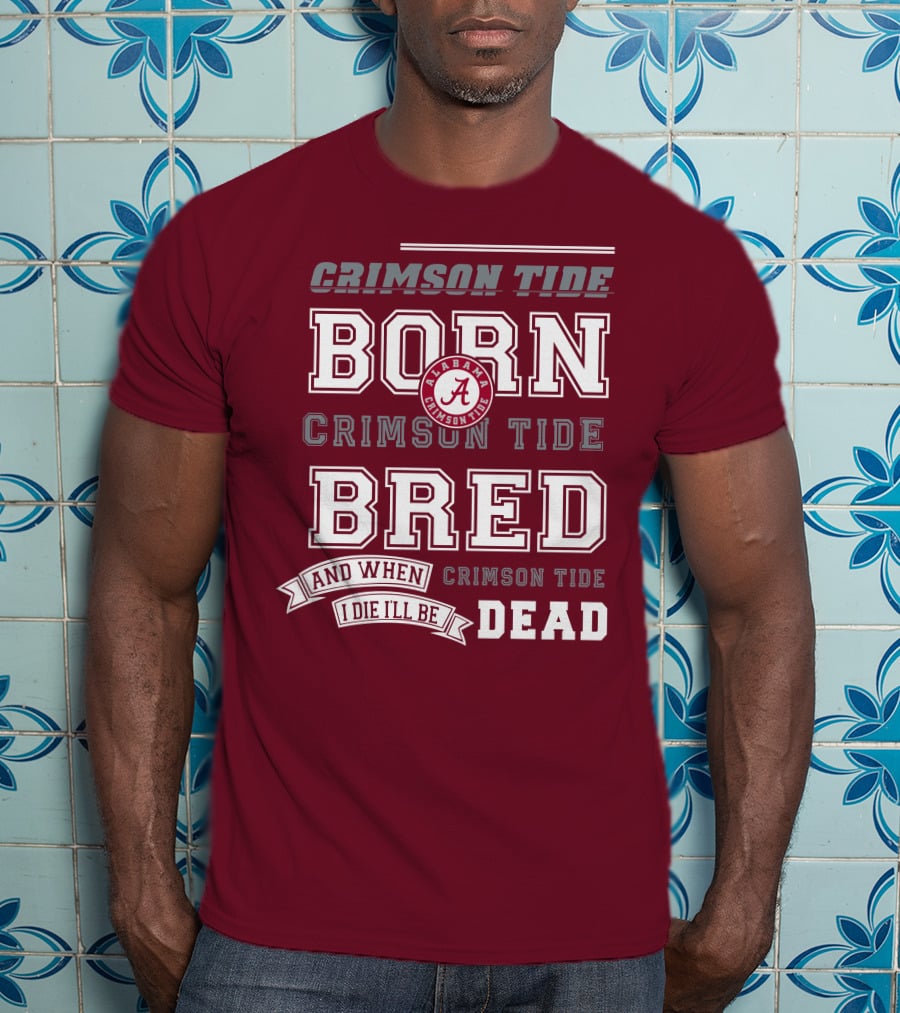 Crimson Tide Born Crimson Tide Bred Alabama Crimson Tide Logo And When I Die I'll Be Dead T-Shirt