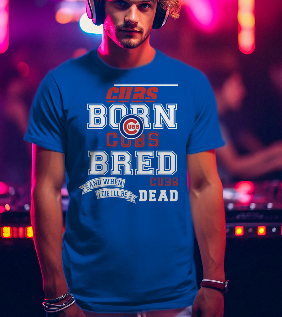 Cubs Born Cubs Bred And When I Die I'll Be Cubs Dead T-Shirt