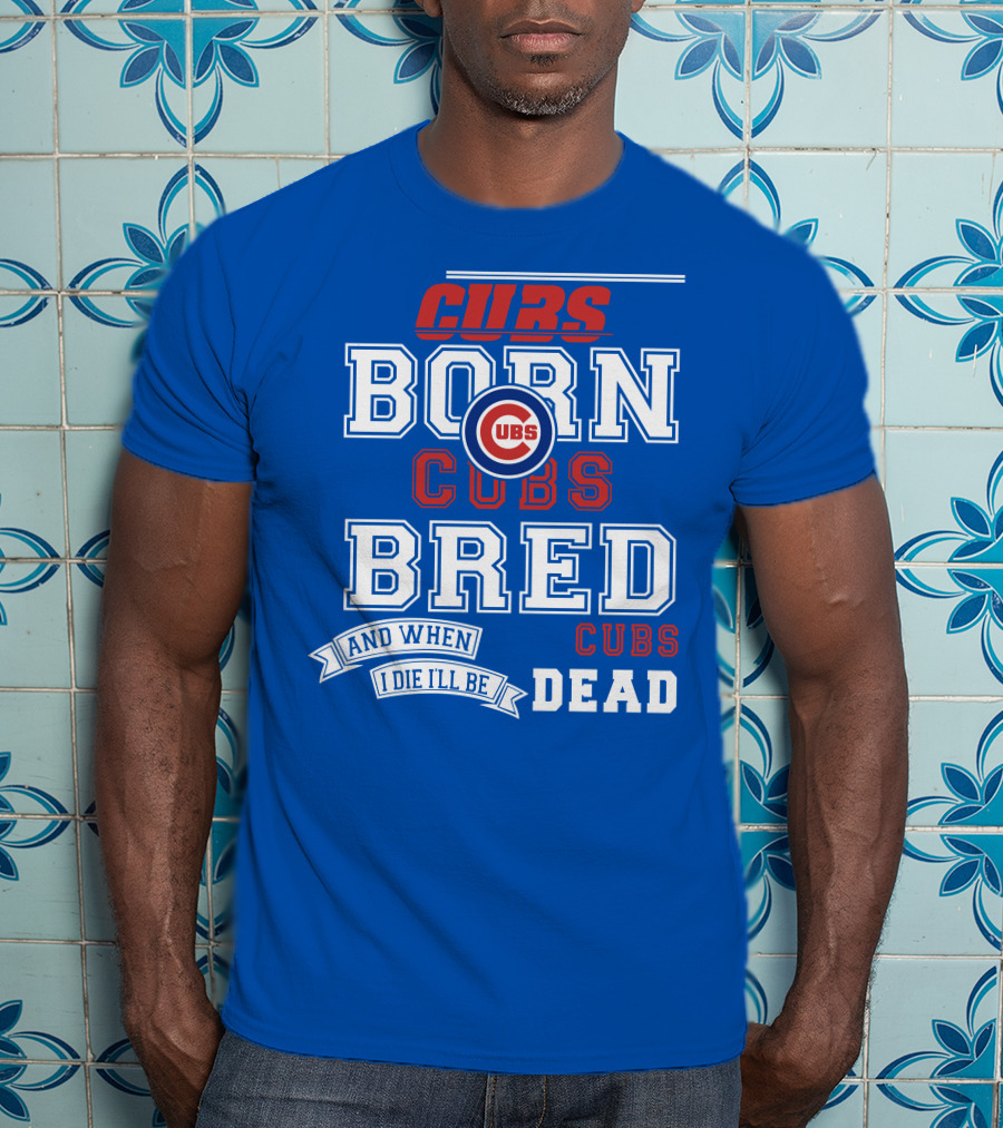Cubs Born Cubs Bred And When I Die I'll Be Cubs Dead T-Shirt