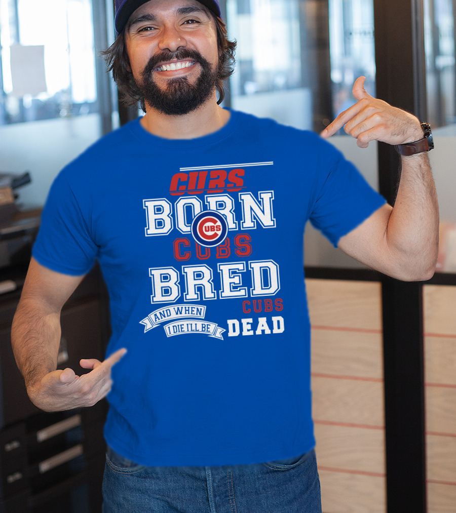 Cubs Born Cubs Bred And When I Die I'll Be Cubs Dead T-Shirt