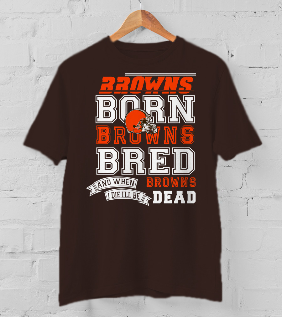 Browns Born Browns Bred And When I Die I'll Be Browns Dead T-Shirt