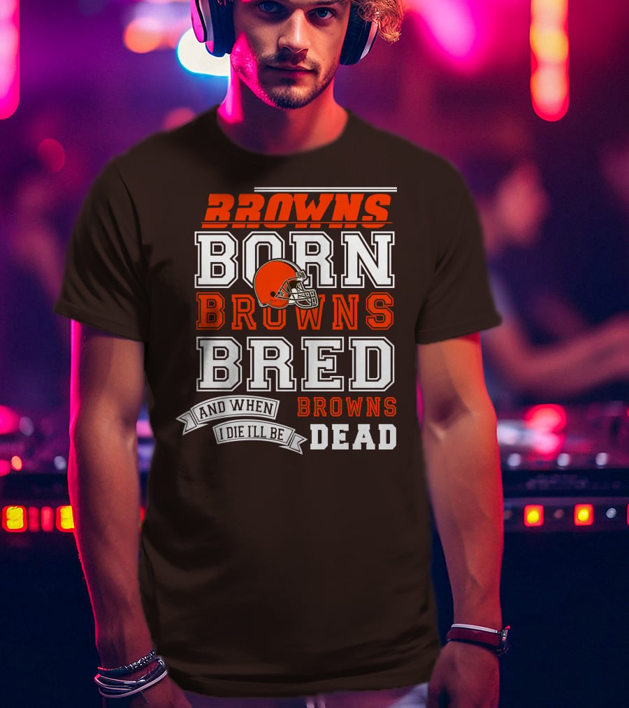 Browns Born Browns Bred And When I Die I'll Be Browns Dead T-Shirt