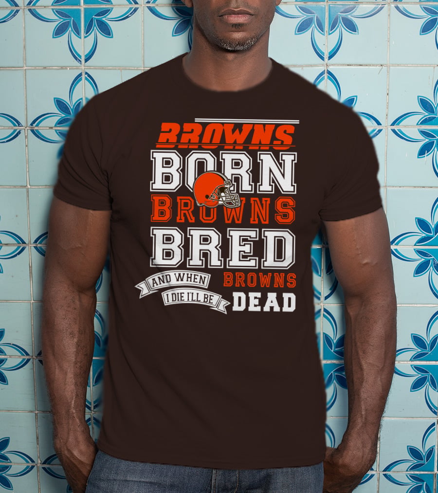 Browns Born Browns Bred And When I Die I'll Be Browns Dead T-Shirt